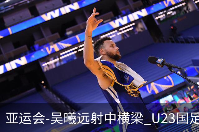 亚运会-吴曦远射中横梁 U23国足0-0憾平伊朗暂列次席