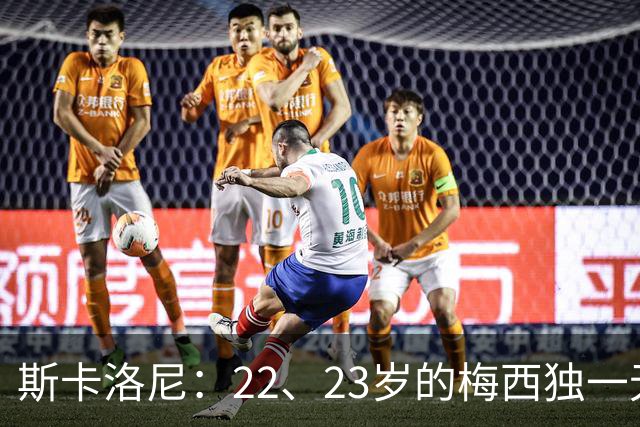 斯卡洛尼：22、23岁的梅西独一无二，真的很想在他更年轻时执教他